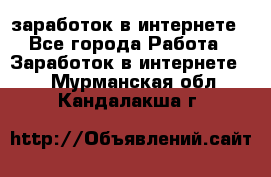  заработок в интернете - Все города Работа » Заработок в интернете   . Мурманская обл.,Кандалакша г.